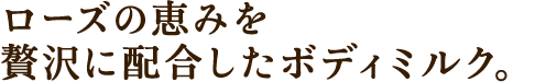 ローズの恵みを贅沢に配合したボディミルク。