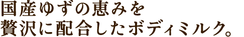 国産ゆずの恵みを贅沢に配合したボディミルク。